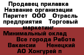 Продавец прилавка › Название организации ­ Паритет, ООО › Отрасль предприятия ­ Торговый маркетинг › Минимальный оклад ­ 28 000 - Все города Работа » Вакансии   . Ненецкий АО,Хонгурей п.